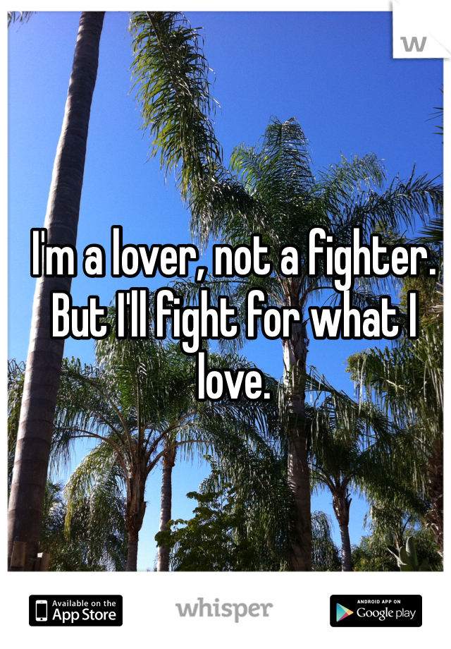 I'm a lover, not a fighter. But I'll fight for what I love. 