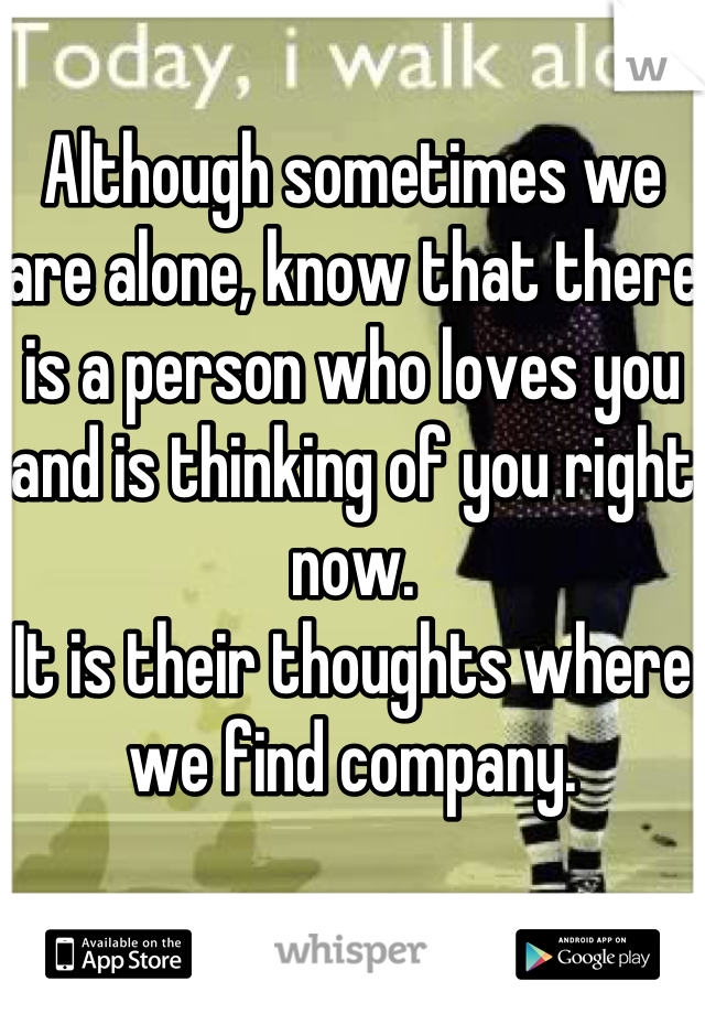 Although sometimes we are alone, know that there is a person who loves you and is thinking of you right now.
It is their thoughts where we find company.