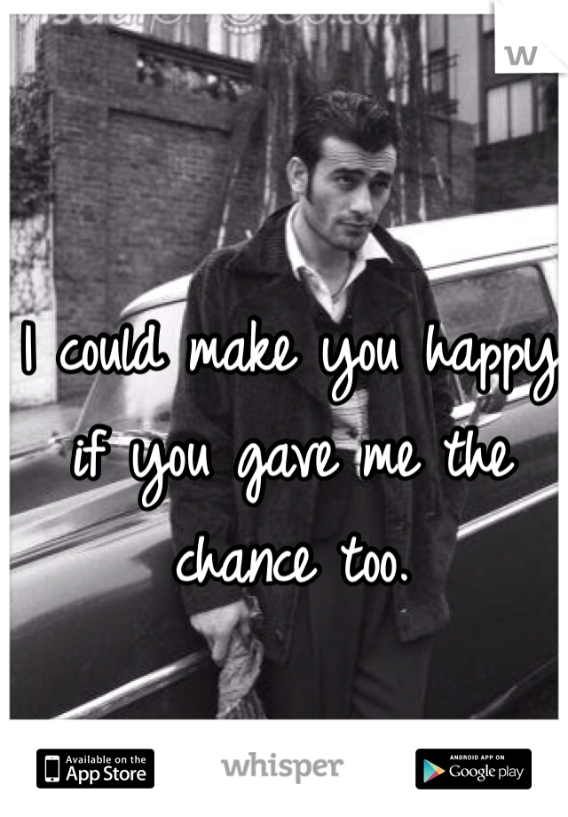 I could make you happy if you gave me the chance too. 