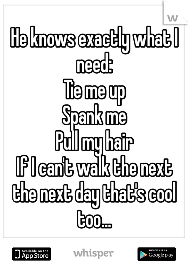 He knows exactly what I need: 
Tie me up
Spank me
Pull my hair
If I can't walk the next the next day that's cool too...