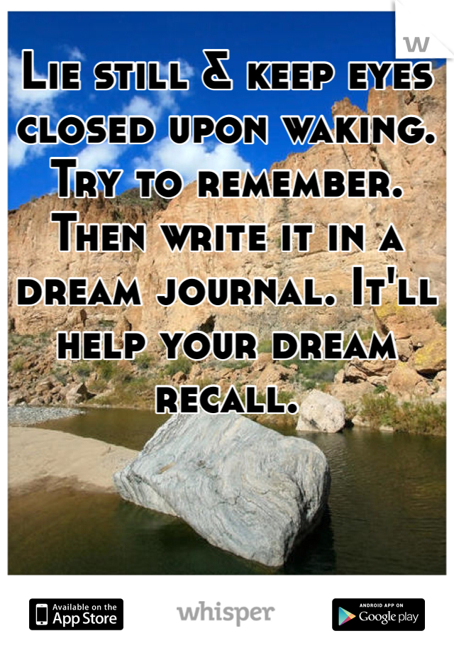 Lie still & keep eyes closed upon waking. Try to remember. Then write it in a dream journal. It'll help your dream recall. 