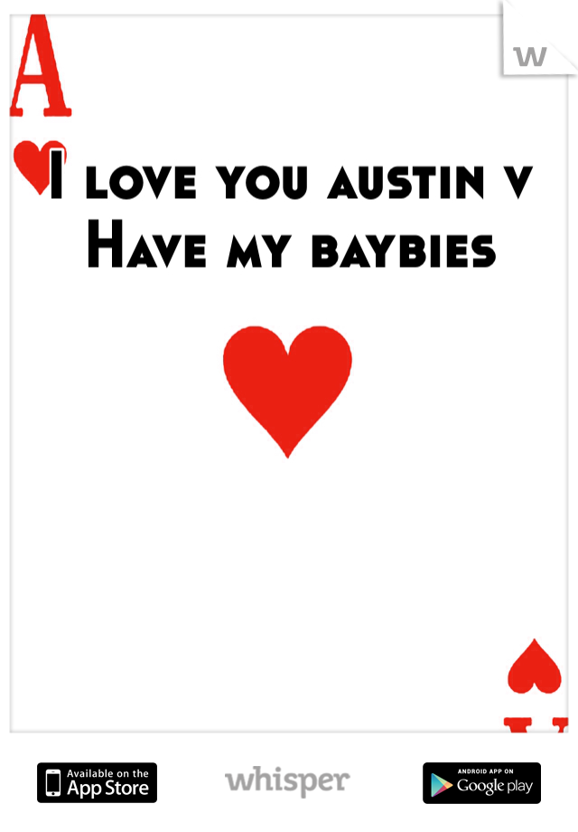 I love you austin v
Have my baybies