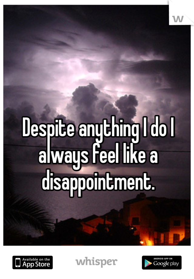 Despite anything I do I always feel like a disappointment.
