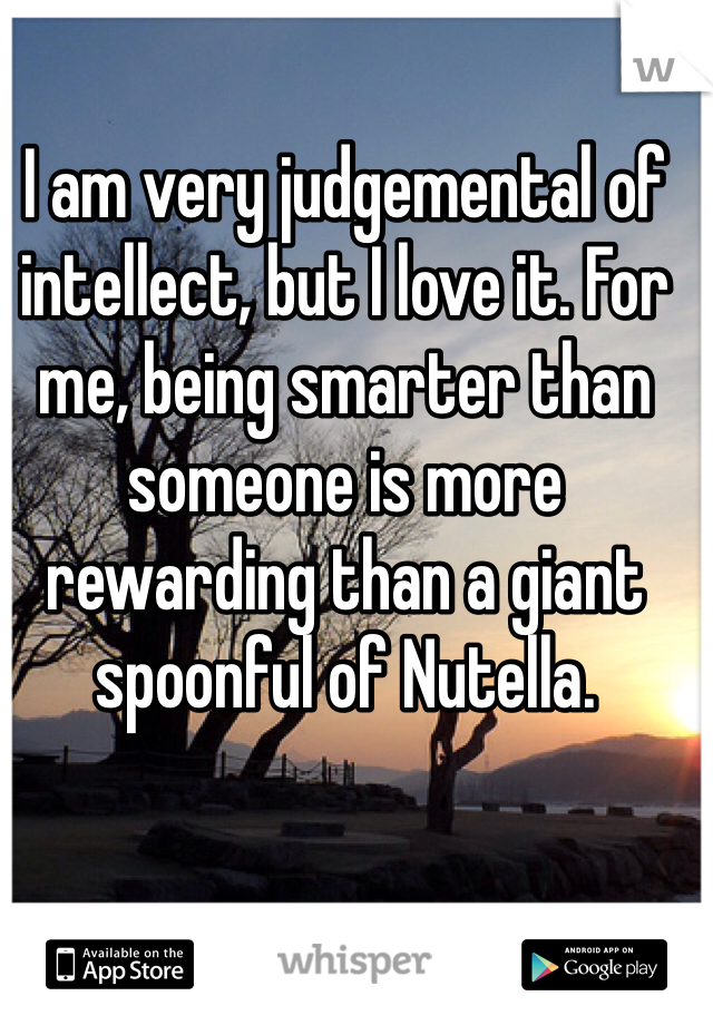 I am very judgemental of intellect, but I love it. For me, being smarter than someone is more rewarding than a giant spoonful of Nutella. 