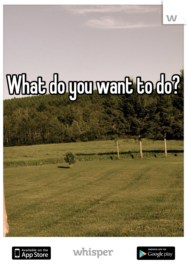 What do you want to do?