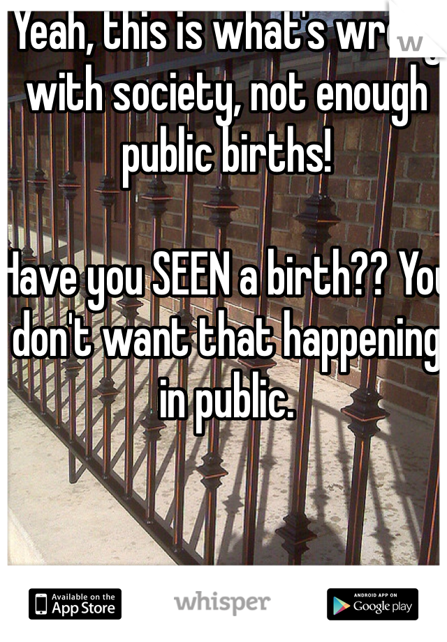 Yeah, this is what's wrong with society, not enough public births! 

Have you SEEN a birth?? You don't want that happening in public. 