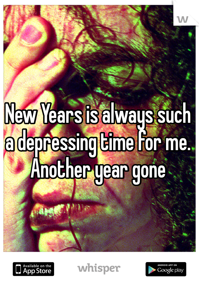 New Years is always such a depressing time for me. Another year gone