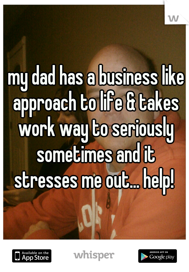  my dad has a business like approach to life & takes work way to seriously sometimes and it stresses me out... help! 