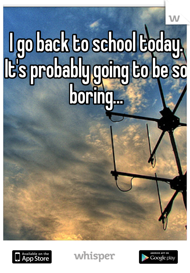 I go back to school today. It's probably going to be so boring...