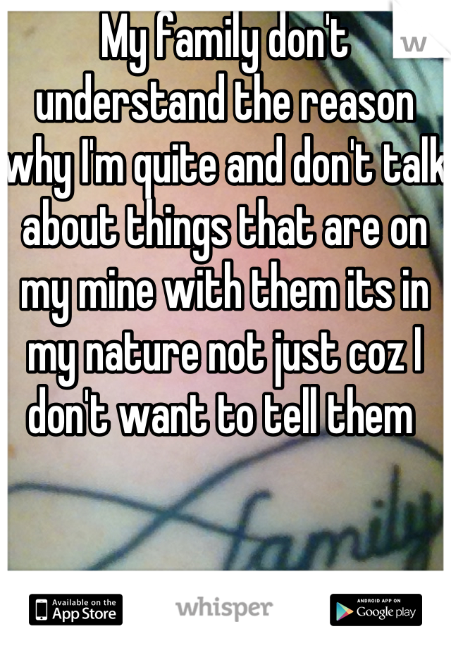 My family don't understand the reason why I'm quite and don't talk about things that are on my mine with them its in my nature not just coz I don't want to tell them 