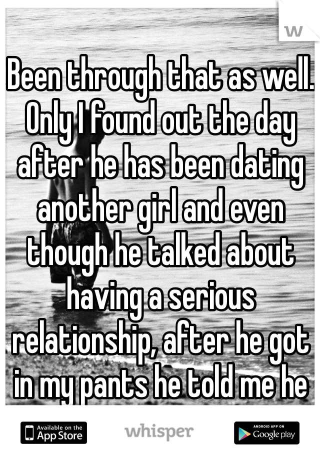 Been through that as well.
Only I found out the day after he has been dating another girl and even though he talked about having a serious relationship, after he got in my pants he told me he picked his gf over me??