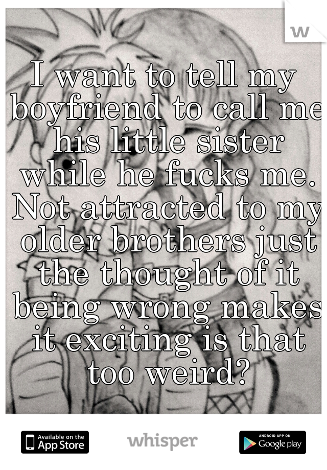 I want to tell my boyfriend to call me his little sister while he fucks me. Not attracted to my older brothers just the thought of it being wrong makes it exciting is that too weird?