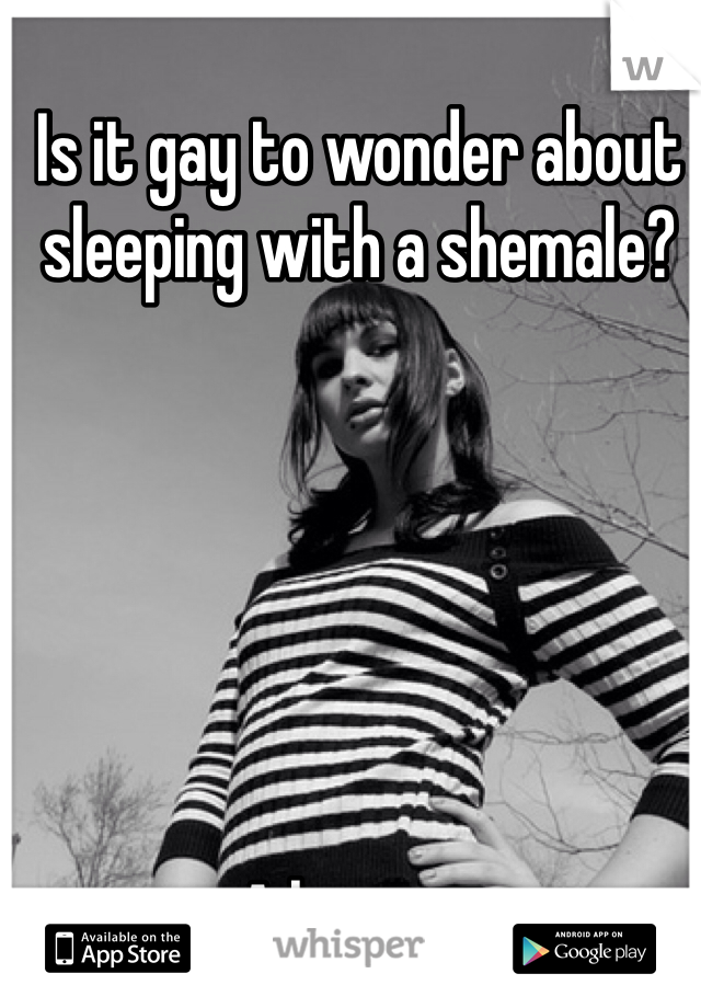 Is it gay to wonder about sleeping with a shemale?






A hot one