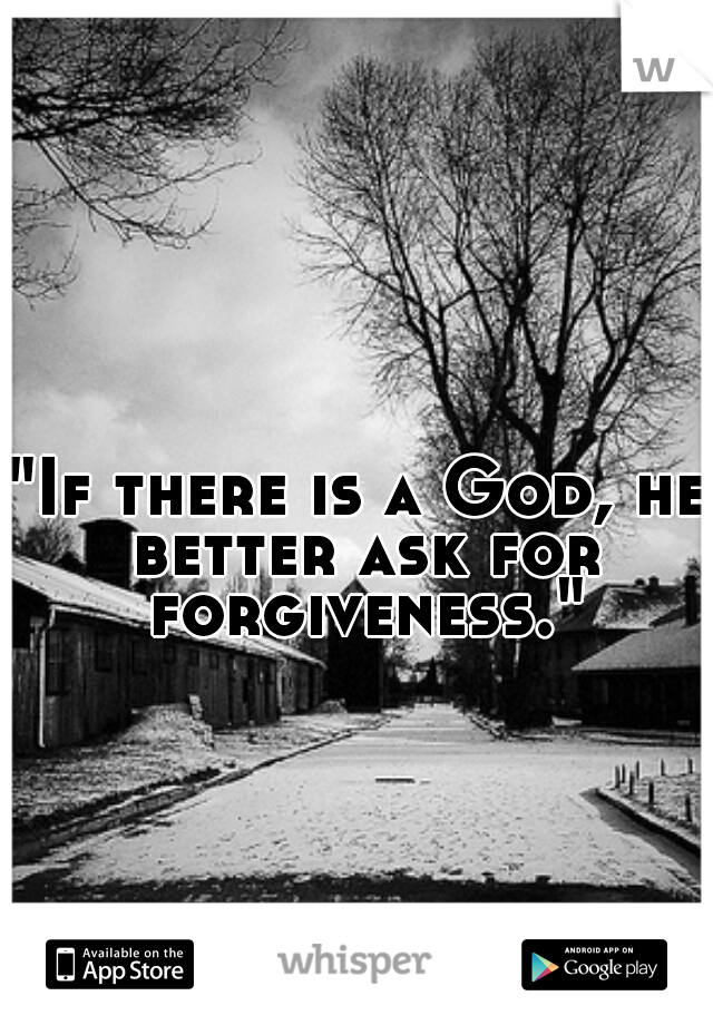 "If there is a God, he better ask for forgiveness."