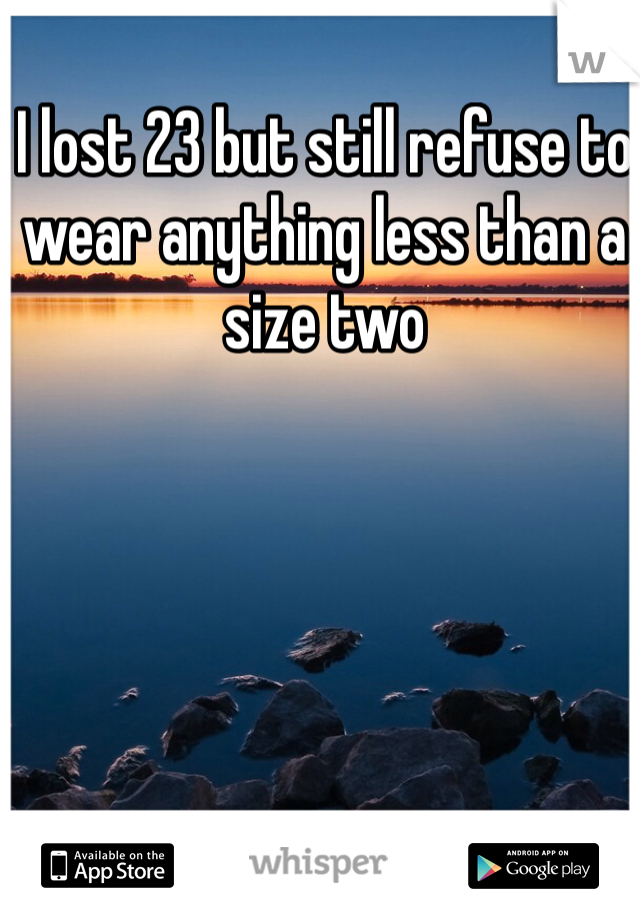 I lost 23 but still refuse to wear anything less than a size two 