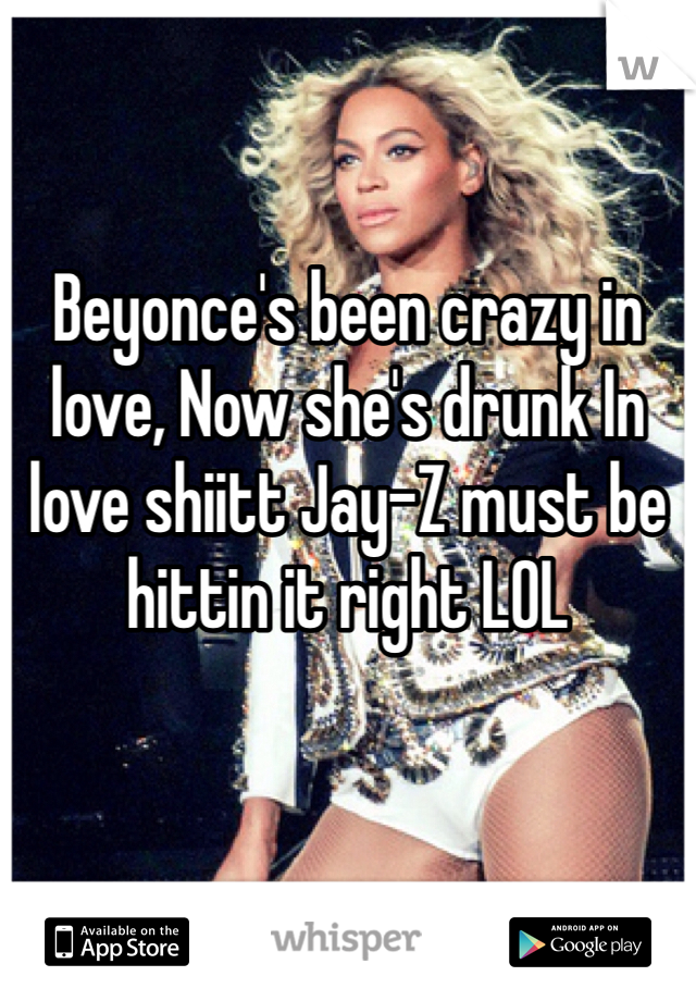 Beyonce's been crazy in love, Now she's drunk In love shiitt Jay-Z must be hittin it right LOL 