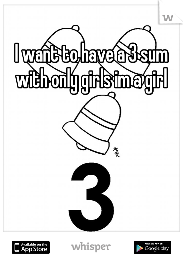 I want to have a 3 sum with only girls im a girl