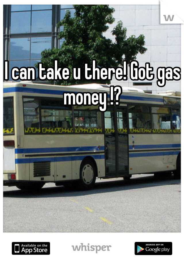 I can take u there! Got gas money !?