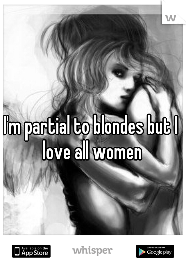 I'm partial to blondes but I love all women