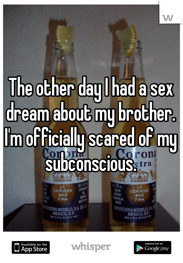 The other day I had a sex dream about my brother. I'm officially scared of my subconscious. 