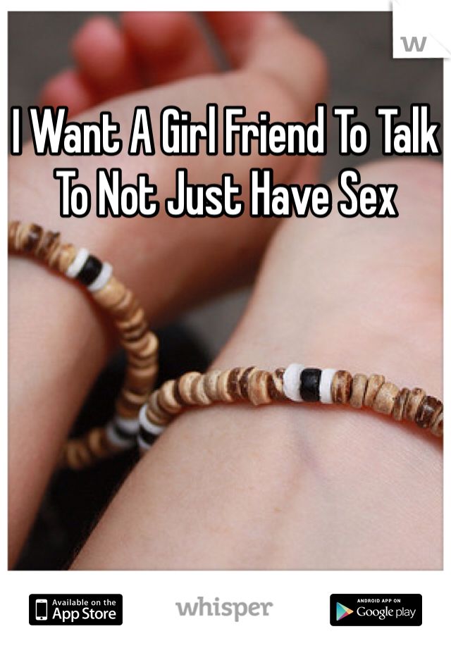 I Want A Girl Friend To Talk To Not Just Have Sex