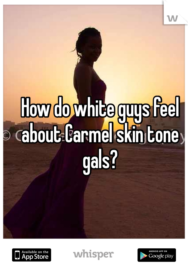 How do white guys feel about Carmel skin tone gals?