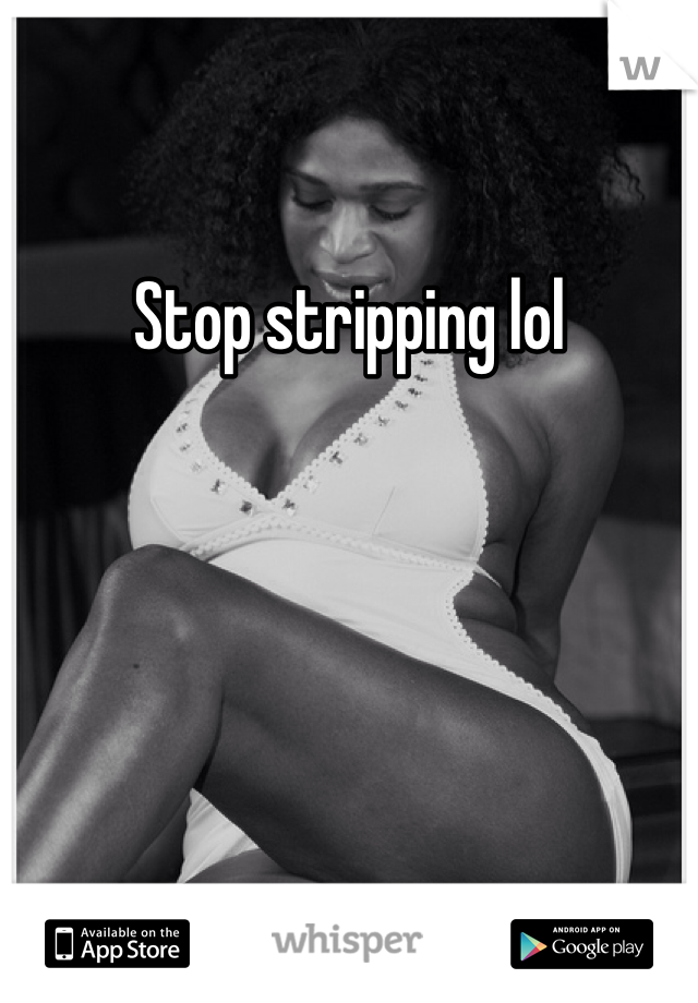 Stop stripping lol