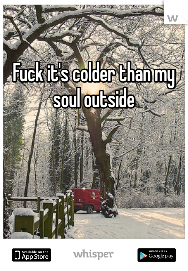 Fuck it's colder than my soul outside