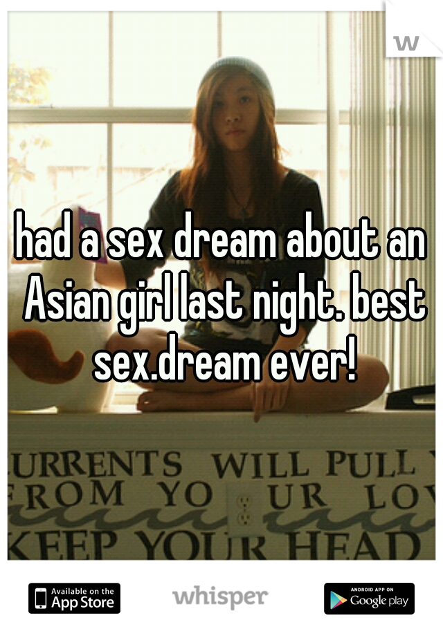 had a sex dream about an Asian girl last night. best sex.dream ever!