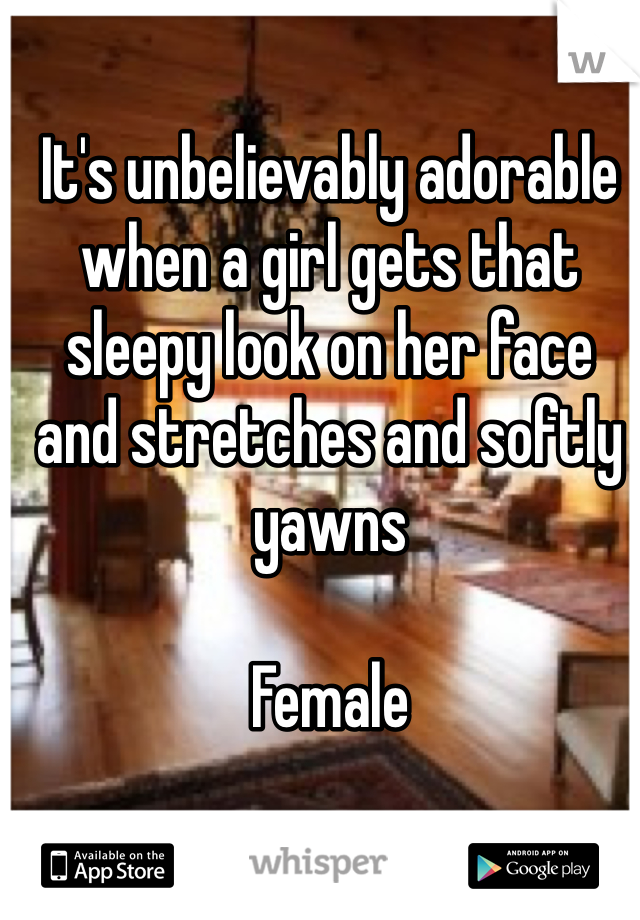 It's unbelievably adorable when a girl gets that sleepy look on her face and stretches and softly yawns  

Female 