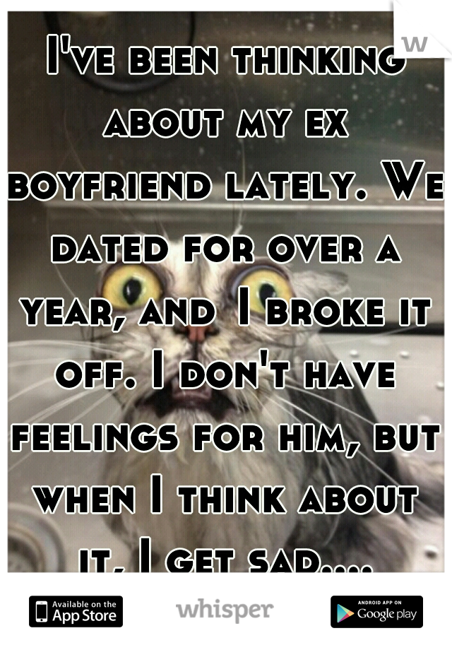  I've been thinking about my ex boyfriend lately. We dated for over a year, and	I broke it off. I don't have feelings for him, but when I think about it, I get sad....