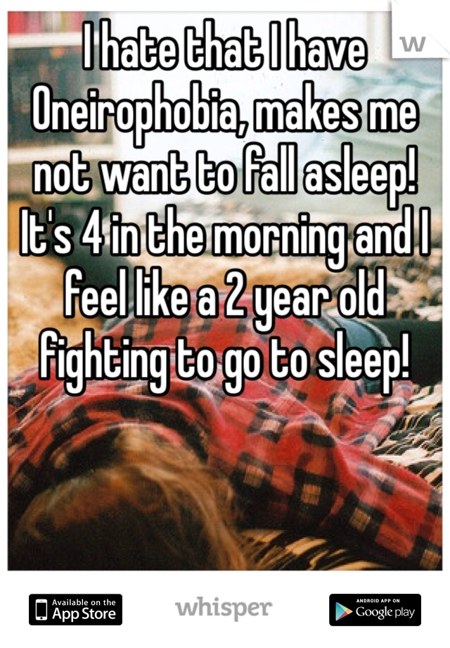 I hate that I have Oneirophobia, makes me not want to fall asleep! It's 4 in the morning and I feel like a 2 year old fighting to go to sleep! 