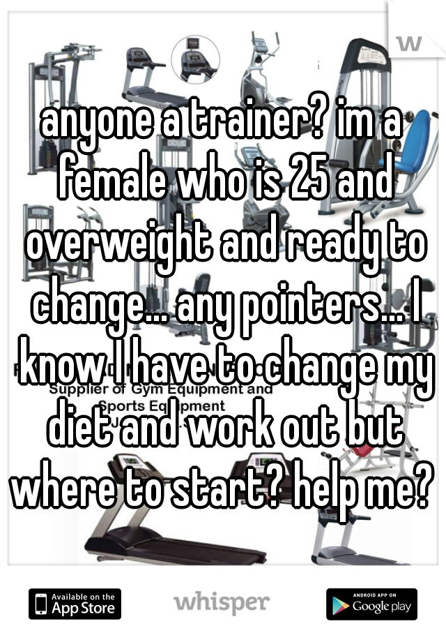 anyone a trainer? im a female who is 25 and overweight and ready to change... any pointers... I know I have to change my diet and work out but where to start? help me? 