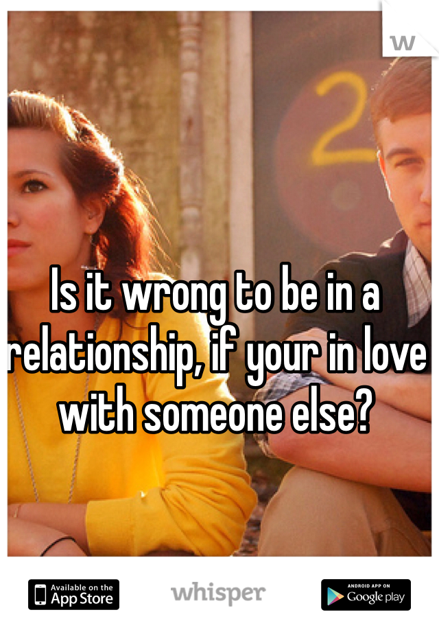 Is it wrong to be in a relationship, if your in love with someone else?