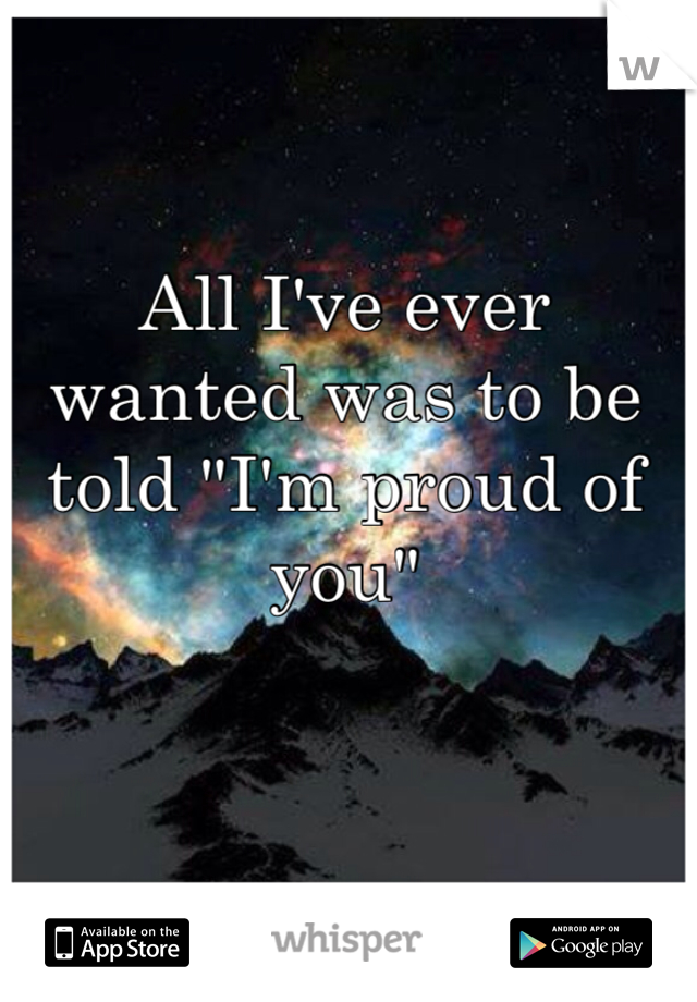 All I've ever wanted was to be told "I'm proud of you" 