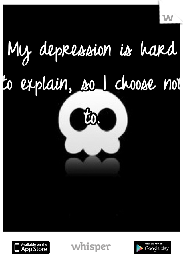 My depression is hard to explain, so I choose not to. 