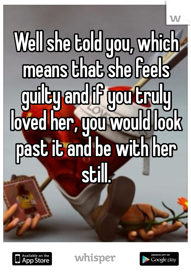 Well she told you, which means that she feels guilty and if you truly loved her, you would look past it and be with her still.