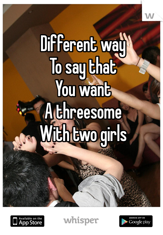 Different way
To say that
You want
A threesome
With two girls