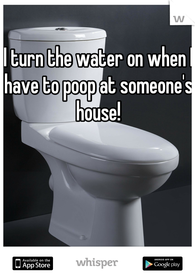 I turn the water on when I have to poop at someone's house!