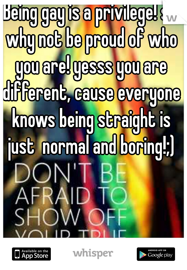 Being gay is a privilege! so why not be proud of who you are! yesss you are different, cause everyone knows being straight is just  normal and boring!;)