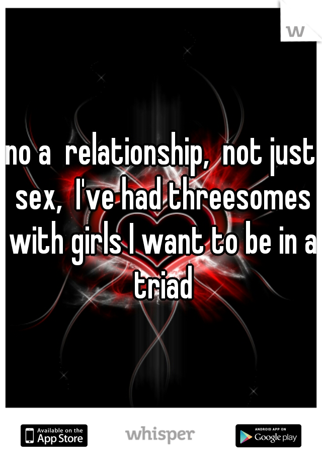 no a  relationship,  not just sex,  I've had threesomes with girls I want to be in a triad