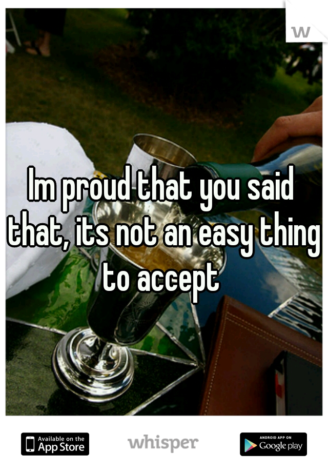 Im proud that you said that, its not an easy thing to accept 