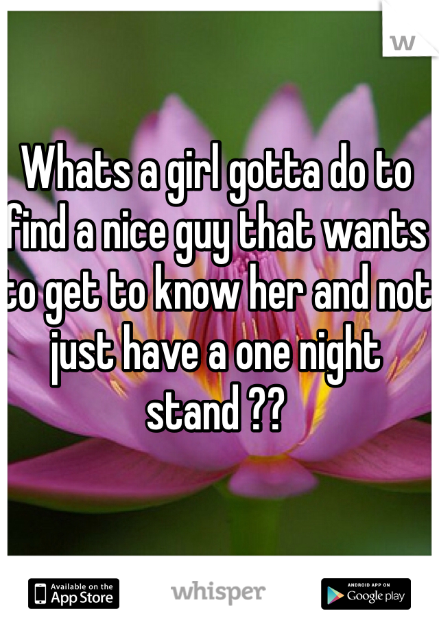 Whats a girl gotta do to find a nice guy that wants to get to know her and not just have a one night stand ?? 