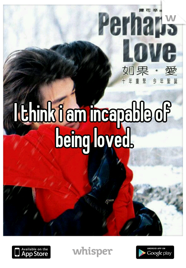 I think i am incapable of being loved.