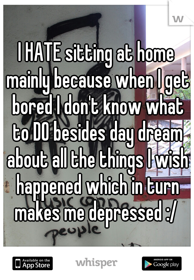 I HATE sitting at home mainly because when I get bored I don't know what to DO besides day dream about all the things I wish happened which in turn makes me depressed :/ 