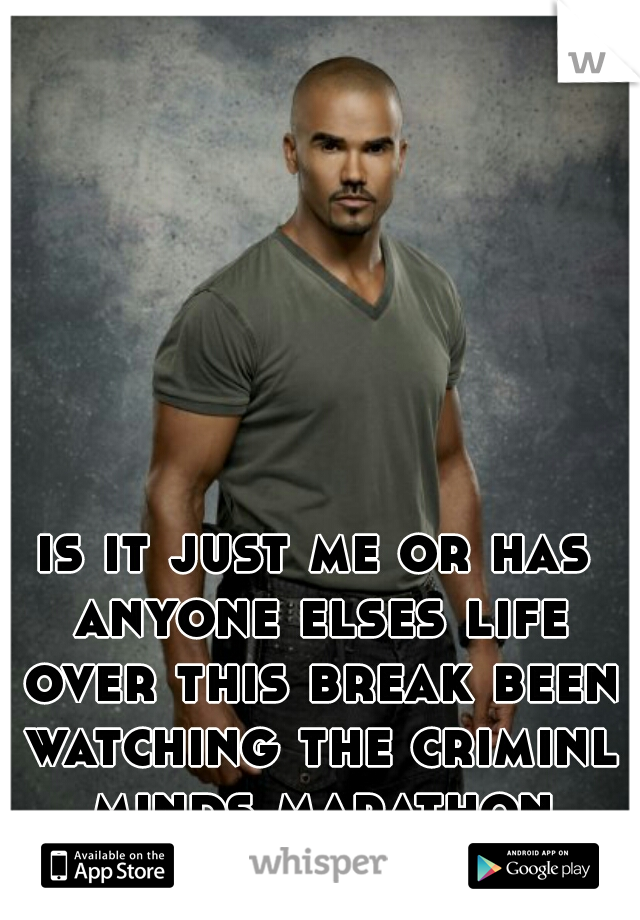 is it just me or has anyone elses life over this break been watching the criminl minds marathon everyday on bravo. 