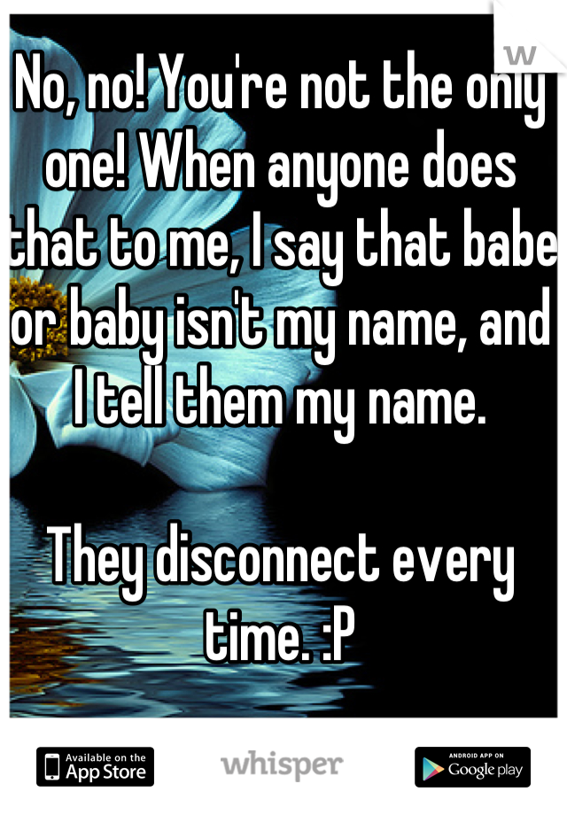 No, no! You're not the only one! When anyone does that to me, I say that babe or baby isn't my name, and I tell them my name.

They disconnect every time. :P