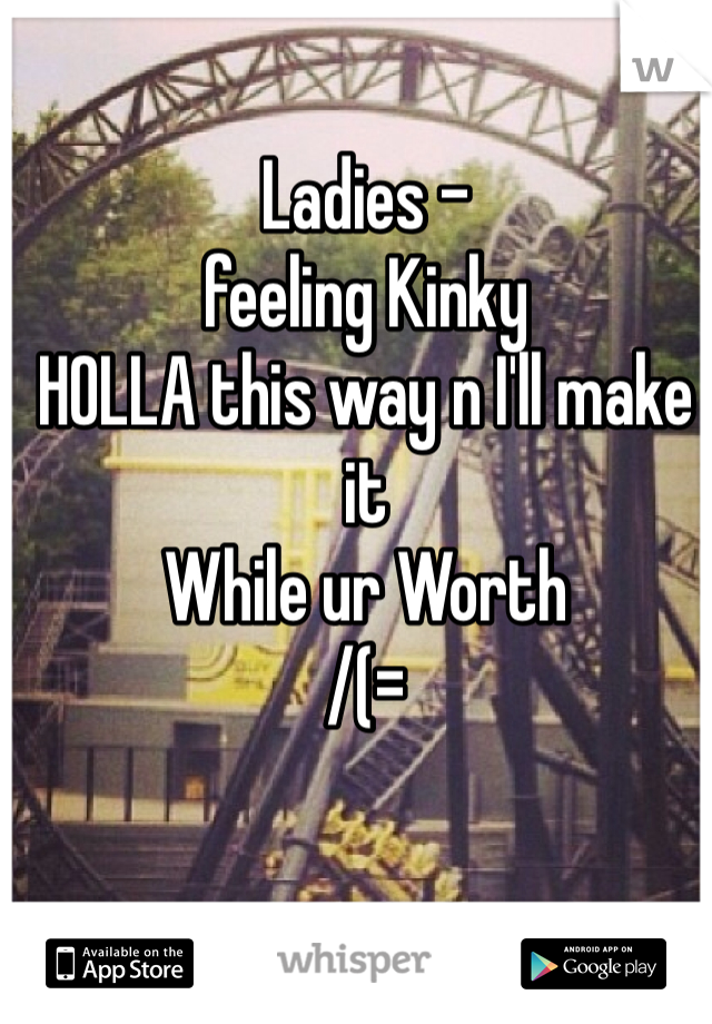 Ladies -
feeling Kinky
HOLLA this way n I'll make it 
While ur Worth 
/(=