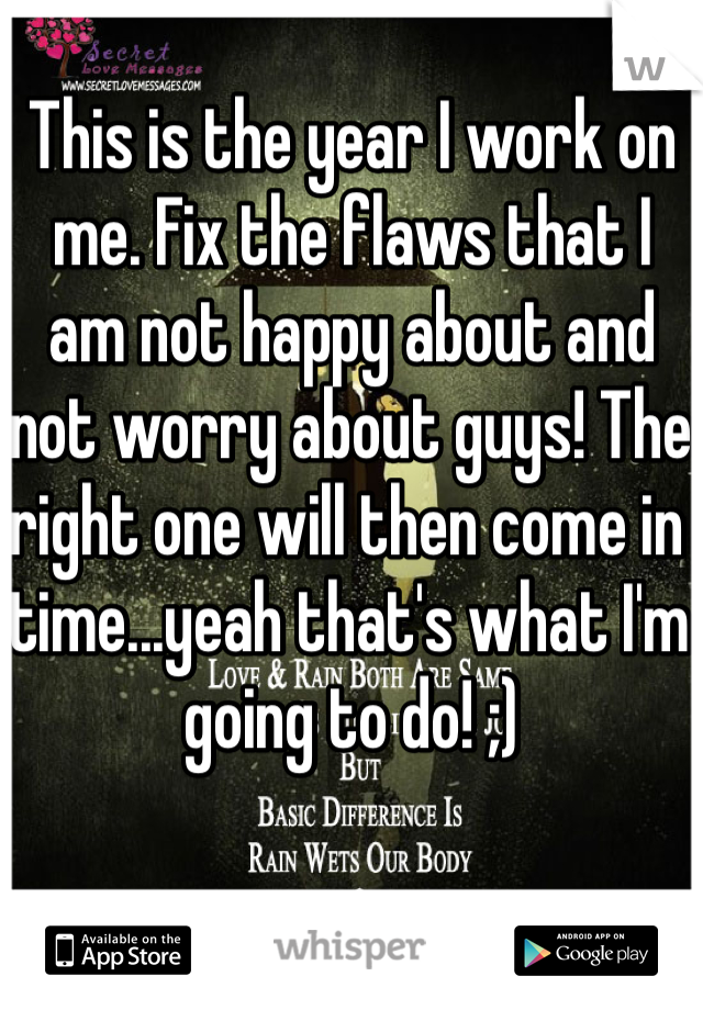 This is the year I work on me. Fix the flaws that I am not happy about and not worry about guys! The right one will then come in time...yeah that's what I'm going to do! ;)