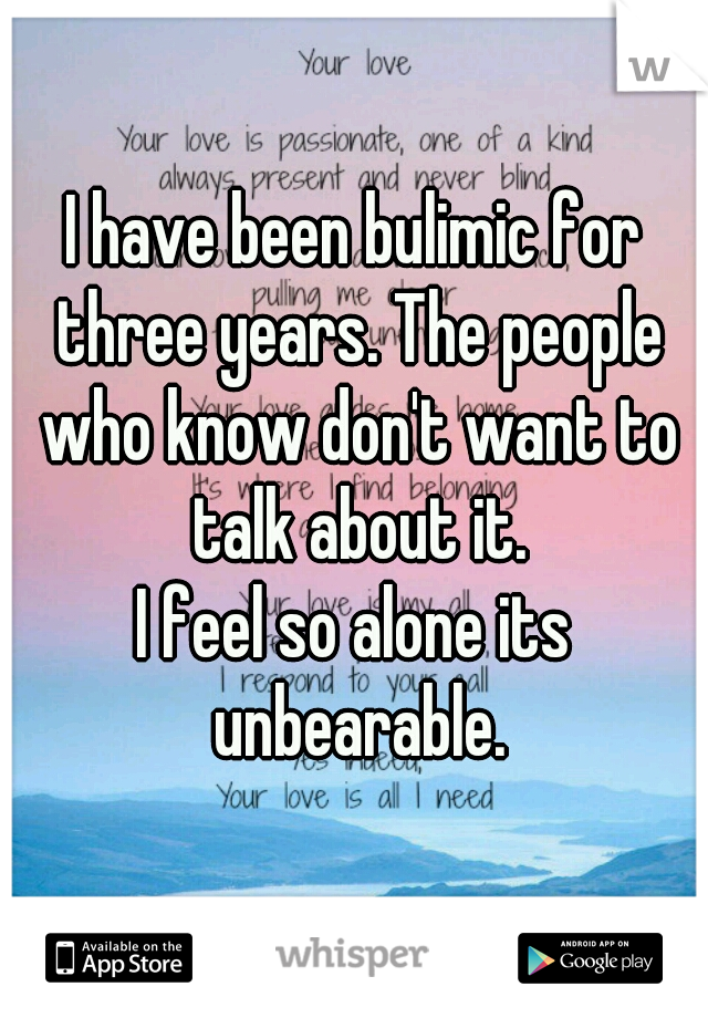 I have been bulimic for three years. The people who know don't want to talk about it.

I feel so alone its unbearable.